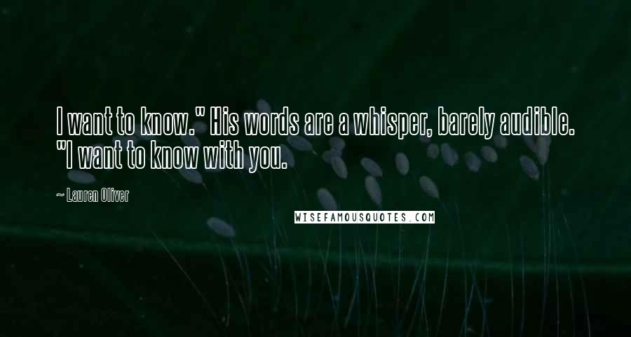 Lauren Oliver Quotes: I want to know." His words are a whisper, barely audible. "I want to know with you.