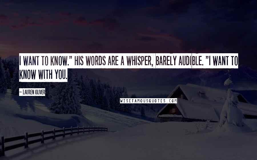 Lauren Oliver Quotes: I want to know." His words are a whisper, barely audible. "I want to know with you.