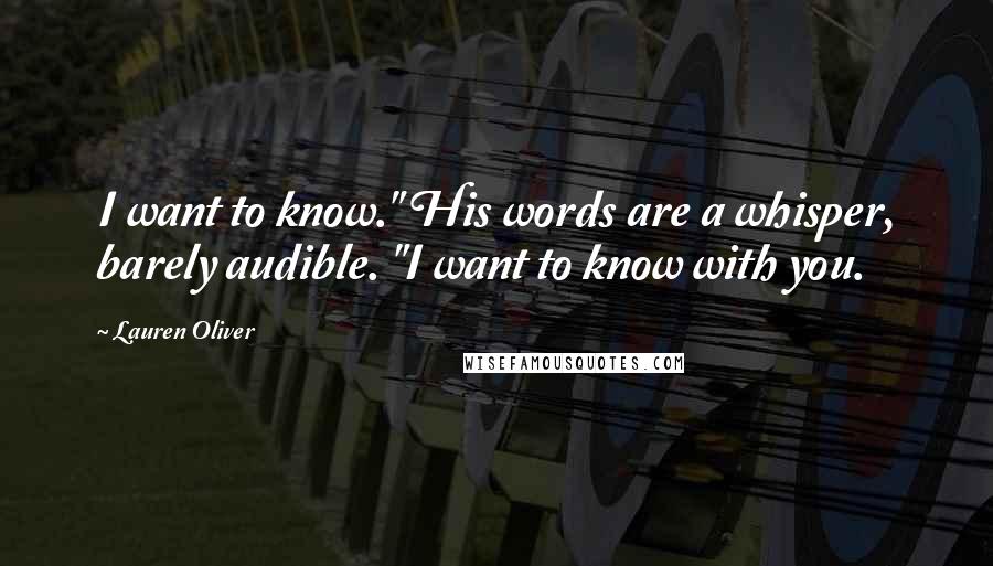Lauren Oliver Quotes: I want to know." His words are a whisper, barely audible. "I want to know with you.