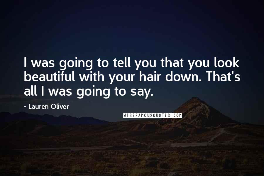 Lauren Oliver Quotes: I was going to tell you that you look beautiful with your hair down. That's all I was going to say.