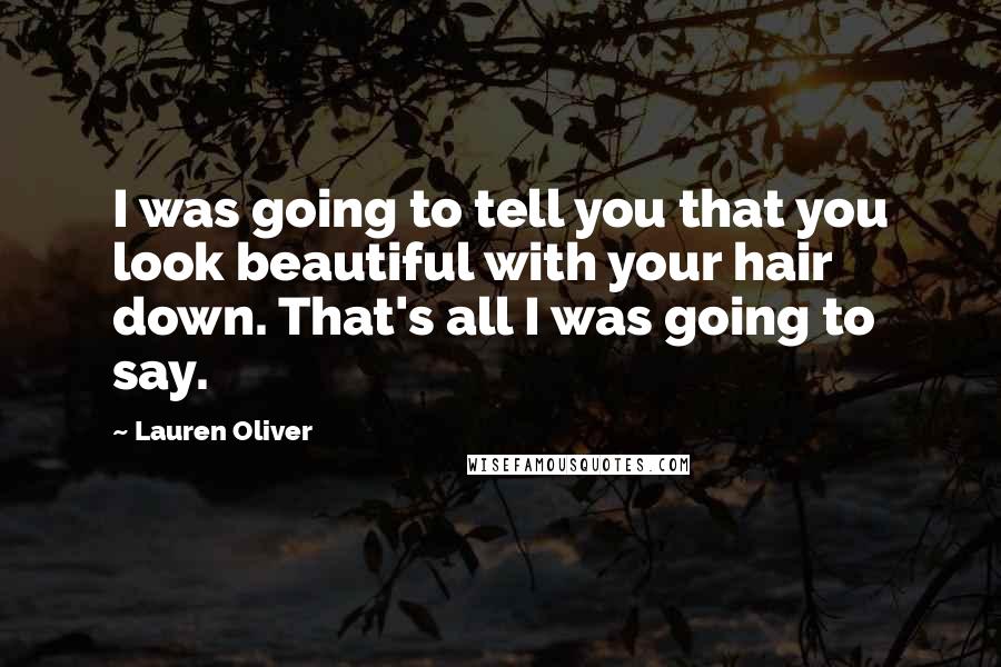 Lauren Oliver Quotes: I was going to tell you that you look beautiful with your hair down. That's all I was going to say.