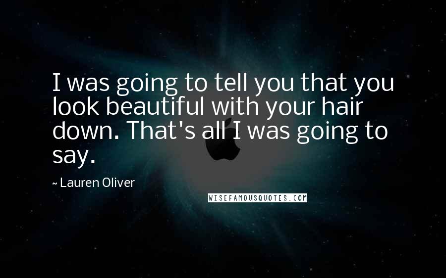 Lauren Oliver Quotes: I was going to tell you that you look beautiful with your hair down. That's all I was going to say.