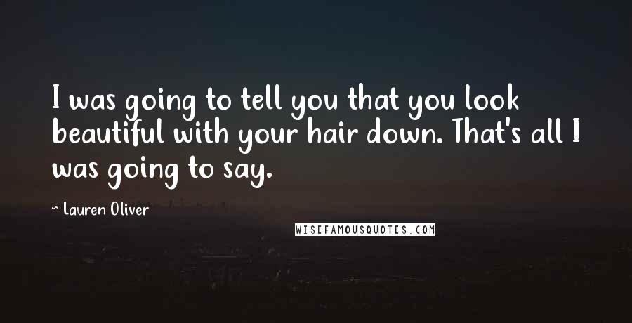 Lauren Oliver Quotes: I was going to tell you that you look beautiful with your hair down. That's all I was going to say.