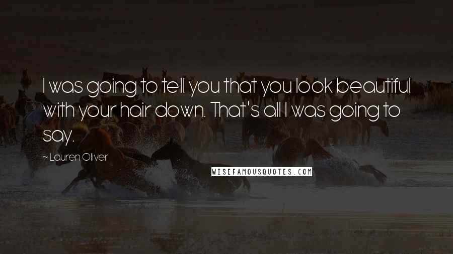 Lauren Oliver Quotes: I was going to tell you that you look beautiful with your hair down. That's all I was going to say.