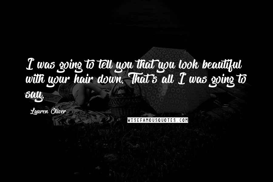 Lauren Oliver Quotes: I was going to tell you that you look beautiful with your hair down. That's all I was going to say.