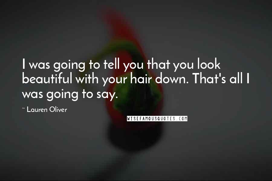 Lauren Oliver Quotes: I was going to tell you that you look beautiful with your hair down. That's all I was going to say.