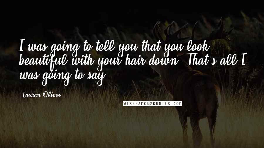 Lauren Oliver Quotes: I was going to tell you that you look beautiful with your hair down. That's all I was going to say.