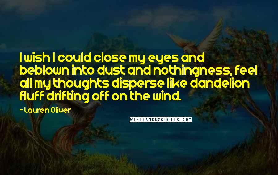 Lauren Oliver Quotes: I wish I could close my eyes and beblown into dust and nothingness, feel all my thoughts disperse like dandelion fluff drifting off on the wind.