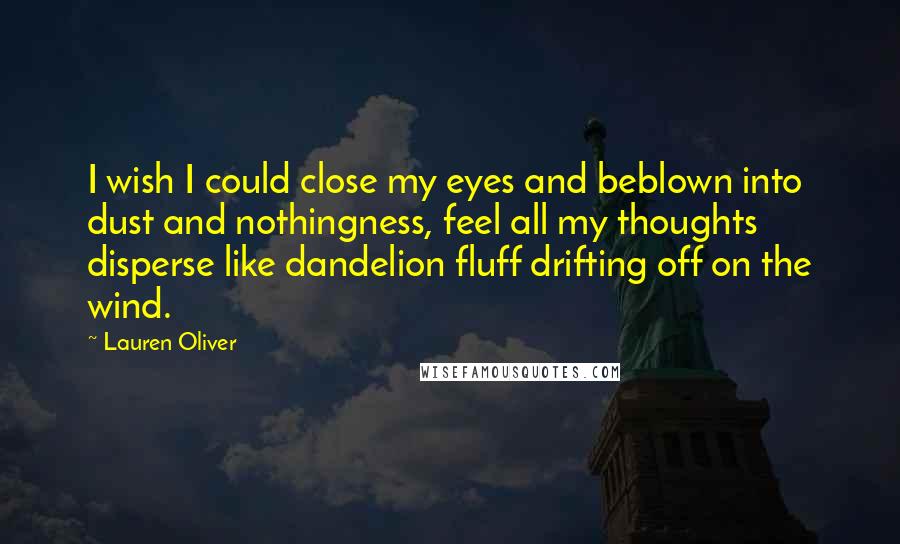 Lauren Oliver Quotes: I wish I could close my eyes and beblown into dust and nothingness, feel all my thoughts disperse like dandelion fluff drifting off on the wind.