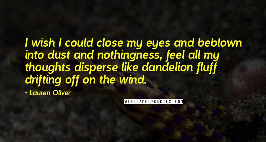 Lauren Oliver Quotes: I wish I could close my eyes and beblown into dust and nothingness, feel all my thoughts disperse like dandelion fluff drifting off on the wind.