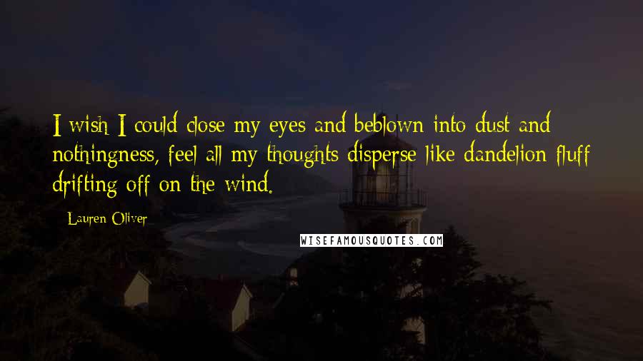 Lauren Oliver Quotes: I wish I could close my eyes and beblown into dust and nothingness, feel all my thoughts disperse like dandelion fluff drifting off on the wind.