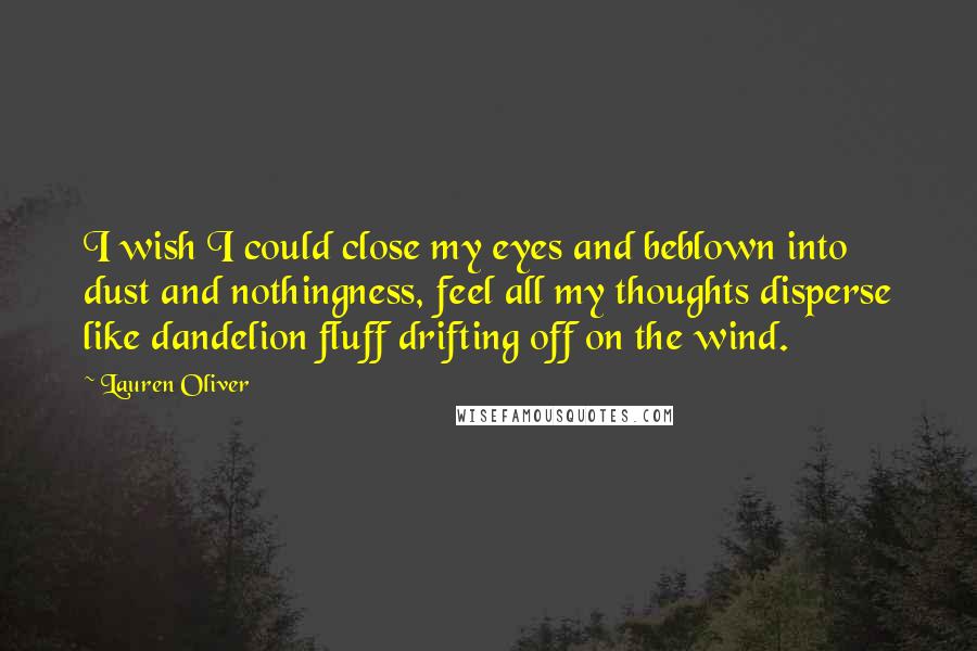 Lauren Oliver Quotes: I wish I could close my eyes and beblown into dust and nothingness, feel all my thoughts disperse like dandelion fluff drifting off on the wind.