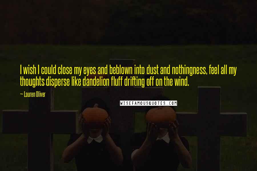 Lauren Oliver Quotes: I wish I could close my eyes and beblown into dust and nothingness, feel all my thoughts disperse like dandelion fluff drifting off on the wind.