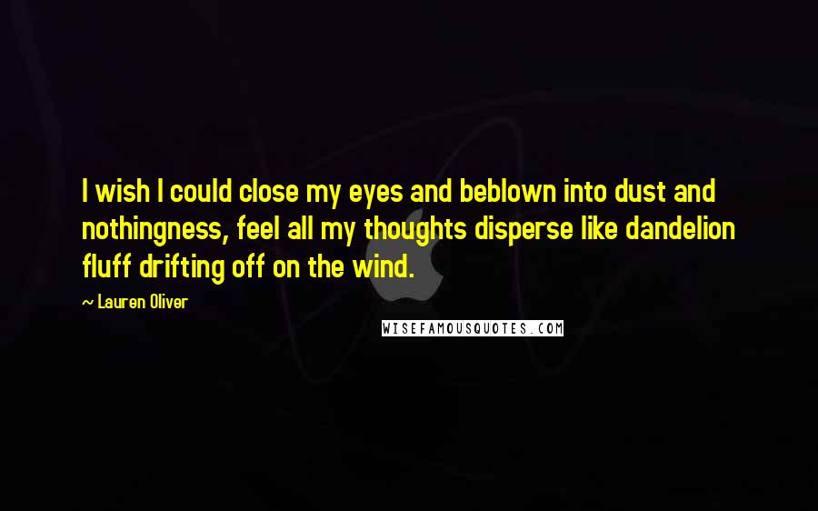 Lauren Oliver Quotes: I wish I could close my eyes and beblown into dust and nothingness, feel all my thoughts disperse like dandelion fluff drifting off on the wind.