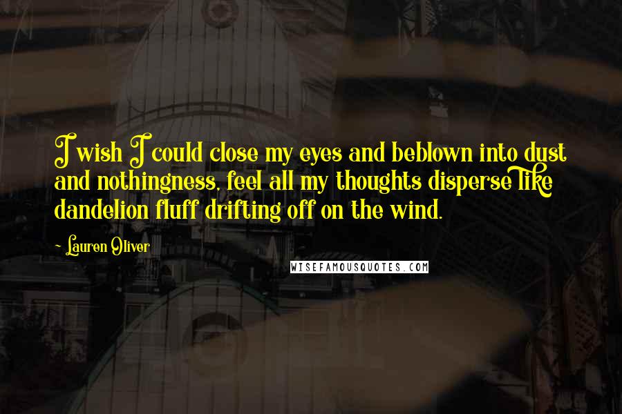 Lauren Oliver Quotes: I wish I could close my eyes and beblown into dust and nothingness, feel all my thoughts disperse like dandelion fluff drifting off on the wind.