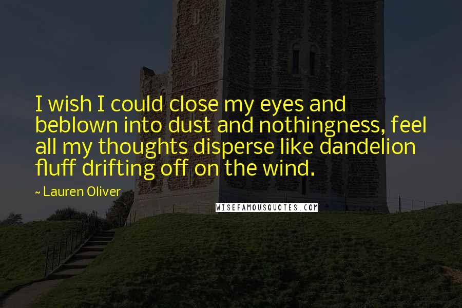 Lauren Oliver Quotes: I wish I could close my eyes and beblown into dust and nothingness, feel all my thoughts disperse like dandelion fluff drifting off on the wind.