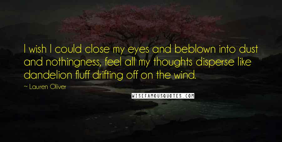 Lauren Oliver Quotes: I wish I could close my eyes and beblown into dust and nothingness, feel all my thoughts disperse like dandelion fluff drifting off on the wind.