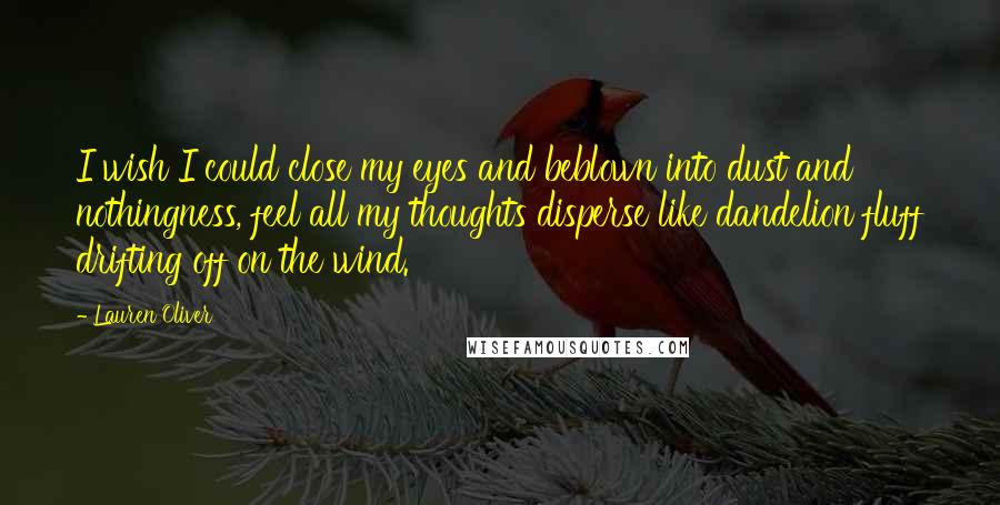 Lauren Oliver Quotes: I wish I could close my eyes and beblown into dust and nothingness, feel all my thoughts disperse like dandelion fluff drifting off on the wind.