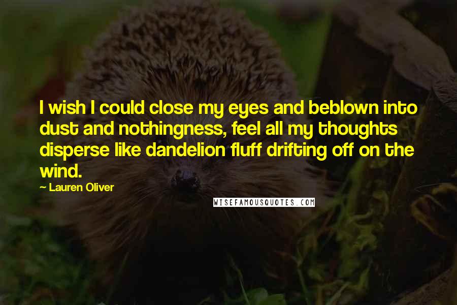 Lauren Oliver Quotes: I wish I could close my eyes and beblown into dust and nothingness, feel all my thoughts disperse like dandelion fluff drifting off on the wind.