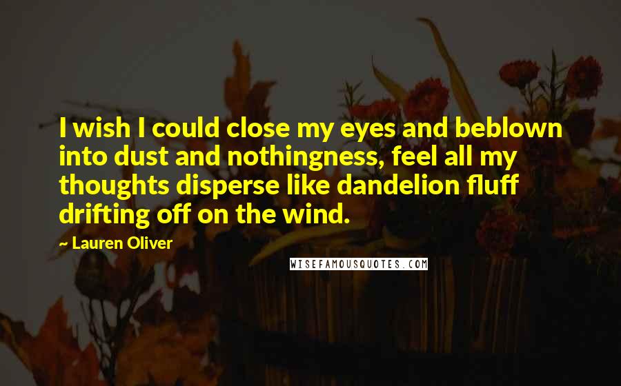 Lauren Oliver Quotes: I wish I could close my eyes and beblown into dust and nothingness, feel all my thoughts disperse like dandelion fluff drifting off on the wind.