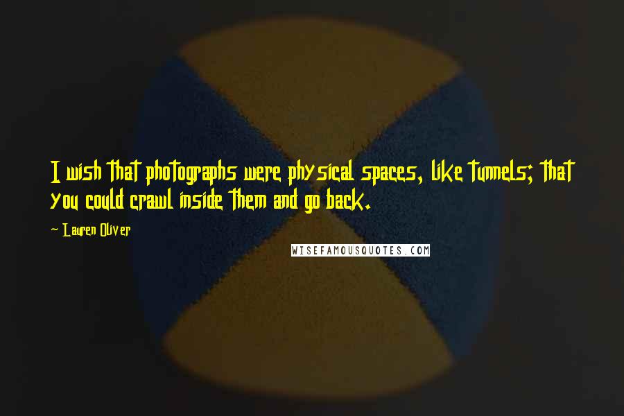 Lauren Oliver Quotes: I wish that photographs were physical spaces, like tunnels; that you could crawl inside them and go back.