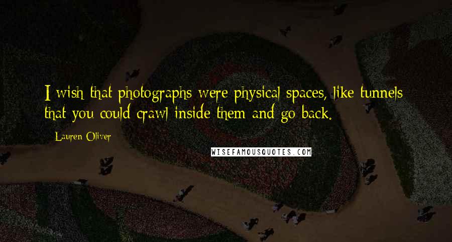 Lauren Oliver Quotes: I wish that photographs were physical spaces, like tunnels; that you could crawl inside them and go back.