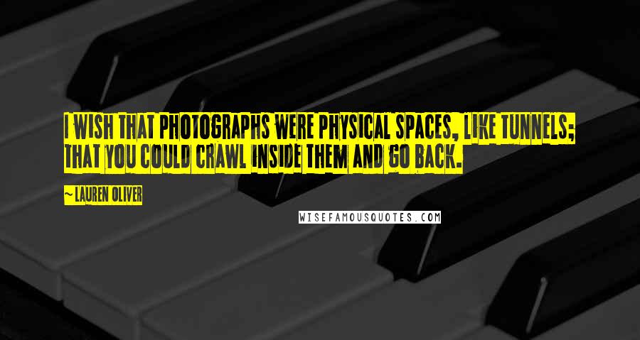 Lauren Oliver Quotes: I wish that photographs were physical spaces, like tunnels; that you could crawl inside them and go back.