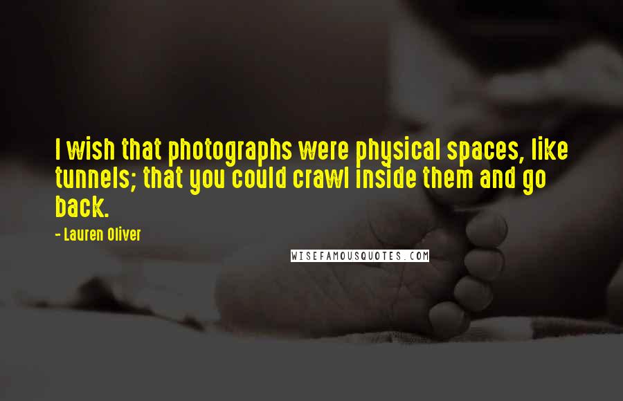 Lauren Oliver Quotes: I wish that photographs were physical spaces, like tunnels; that you could crawl inside them and go back.