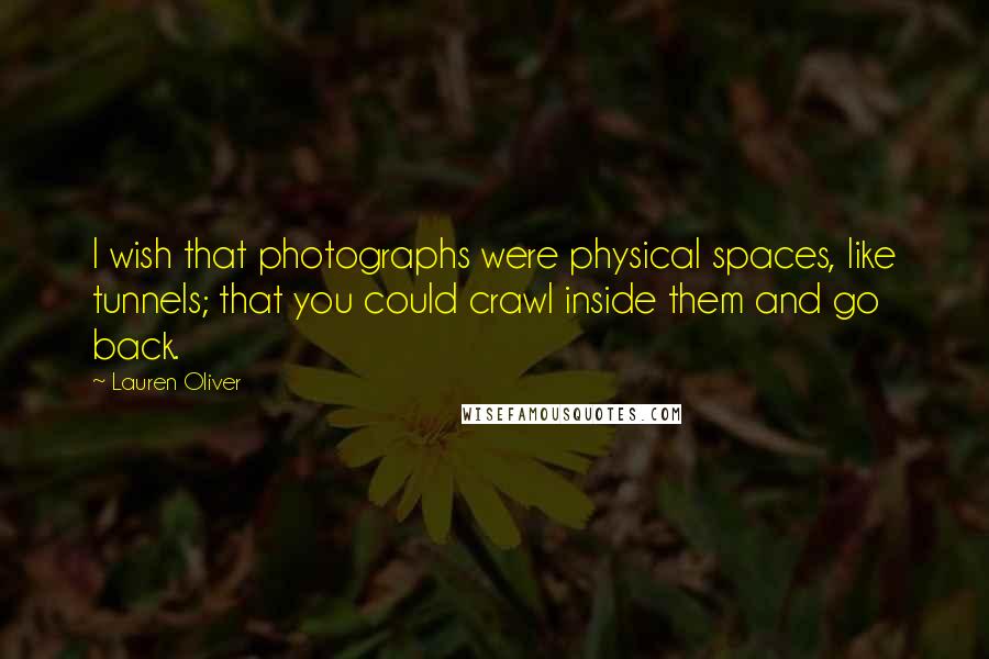 Lauren Oliver Quotes: I wish that photographs were physical spaces, like tunnels; that you could crawl inside them and go back.