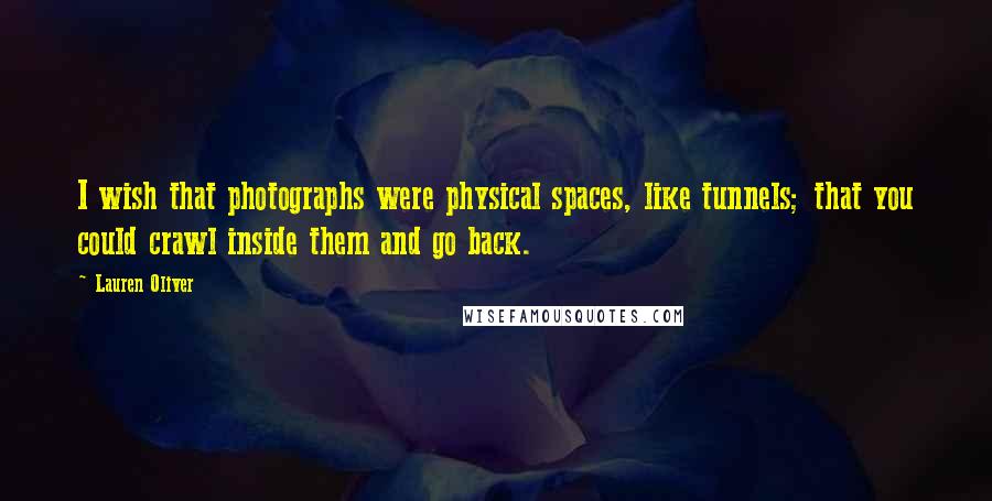 Lauren Oliver Quotes: I wish that photographs were physical spaces, like tunnels; that you could crawl inside them and go back.