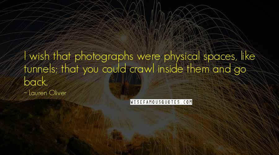 Lauren Oliver Quotes: I wish that photographs were physical spaces, like tunnels; that you could crawl inside them and go back.