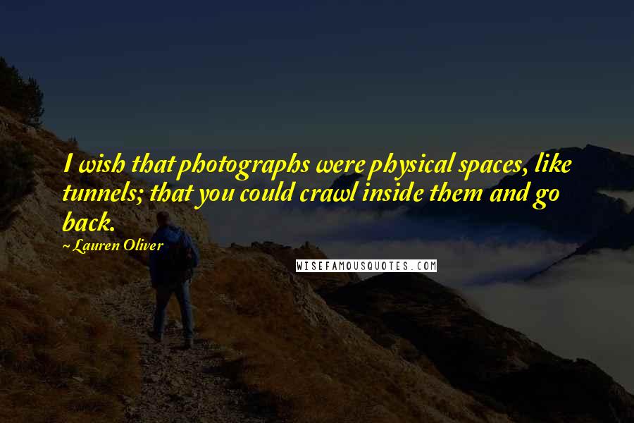 Lauren Oliver Quotes: I wish that photographs were physical spaces, like tunnels; that you could crawl inside them and go back.