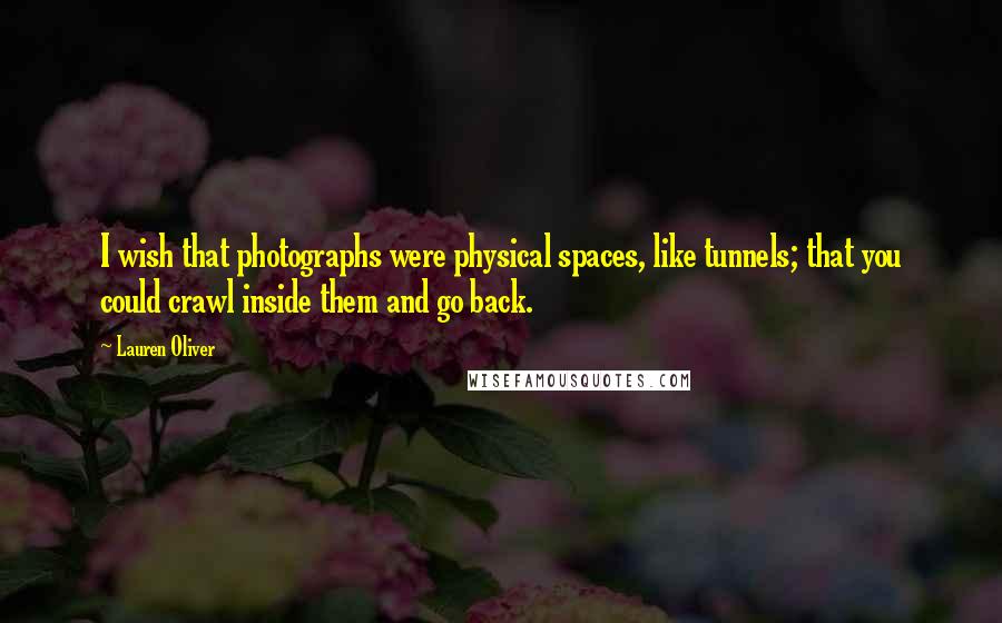 Lauren Oliver Quotes: I wish that photographs were physical spaces, like tunnels; that you could crawl inside them and go back.