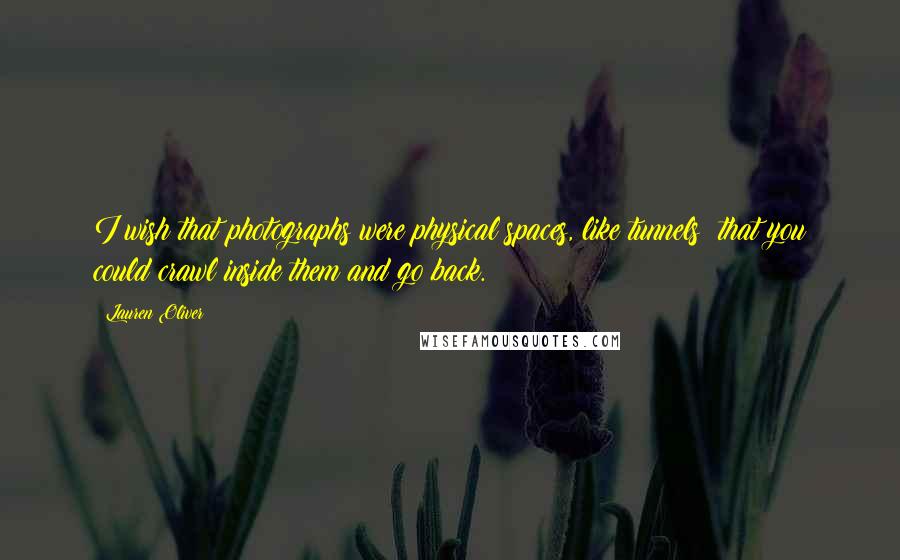 Lauren Oliver Quotes: I wish that photographs were physical spaces, like tunnels; that you could crawl inside them and go back.