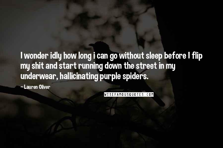 Lauren Oliver Quotes: I wonder idly how long i can go without sleep before I flip my shit and start running down the street in my underwear, hallicinating purple spiders.