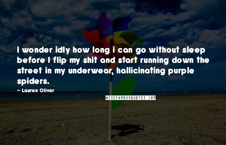 Lauren Oliver Quotes: I wonder idly how long i can go without sleep before I flip my shit and start running down the street in my underwear, hallicinating purple spiders.