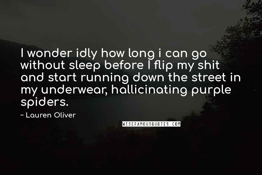 Lauren Oliver Quotes: I wonder idly how long i can go without sleep before I flip my shit and start running down the street in my underwear, hallicinating purple spiders.