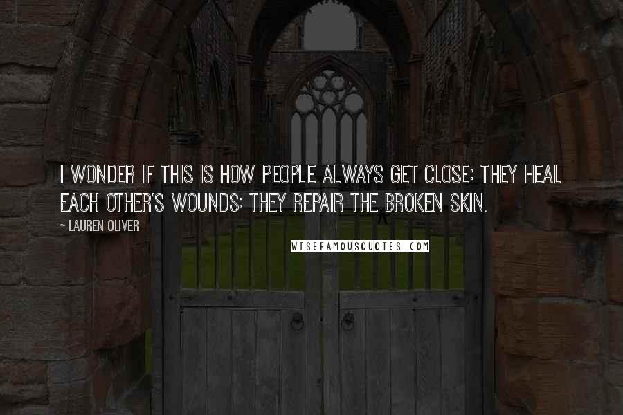 Lauren Oliver Quotes: I wonder if this is how people always get close: They heal each other's wounds; they repair the broken skin.