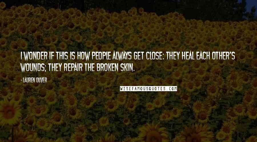 Lauren Oliver Quotes: I wonder if this is how people always get close: They heal each other's wounds; they repair the broken skin.