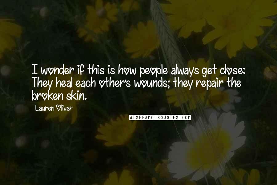 Lauren Oliver Quotes: I wonder if this is how people always get close: They heal each other's wounds; they repair the broken skin.