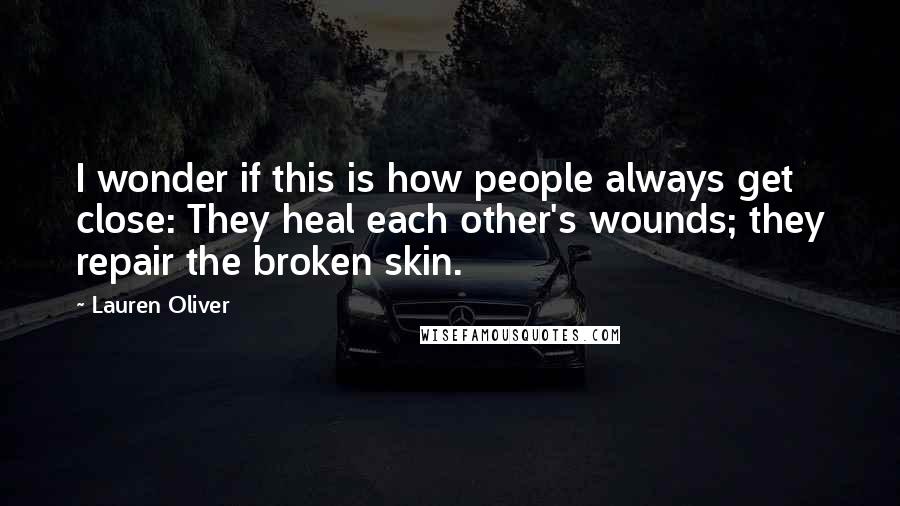 Lauren Oliver Quotes: I wonder if this is how people always get close: They heal each other's wounds; they repair the broken skin.
