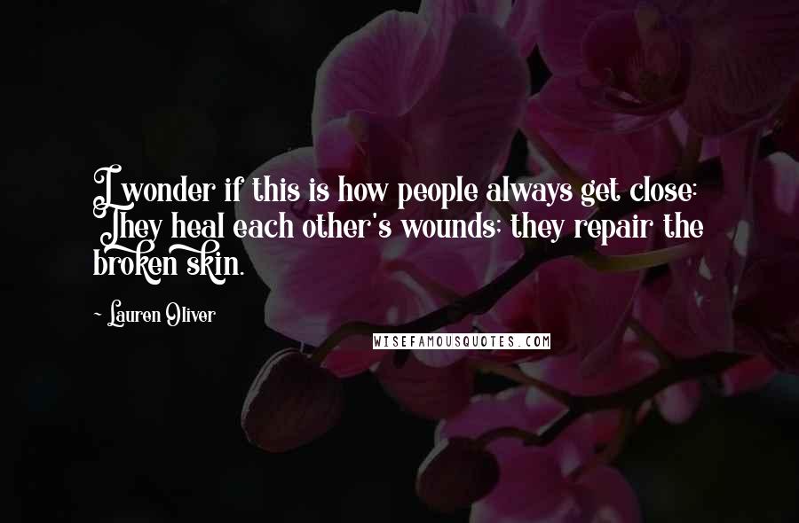 Lauren Oliver Quotes: I wonder if this is how people always get close: They heal each other's wounds; they repair the broken skin.