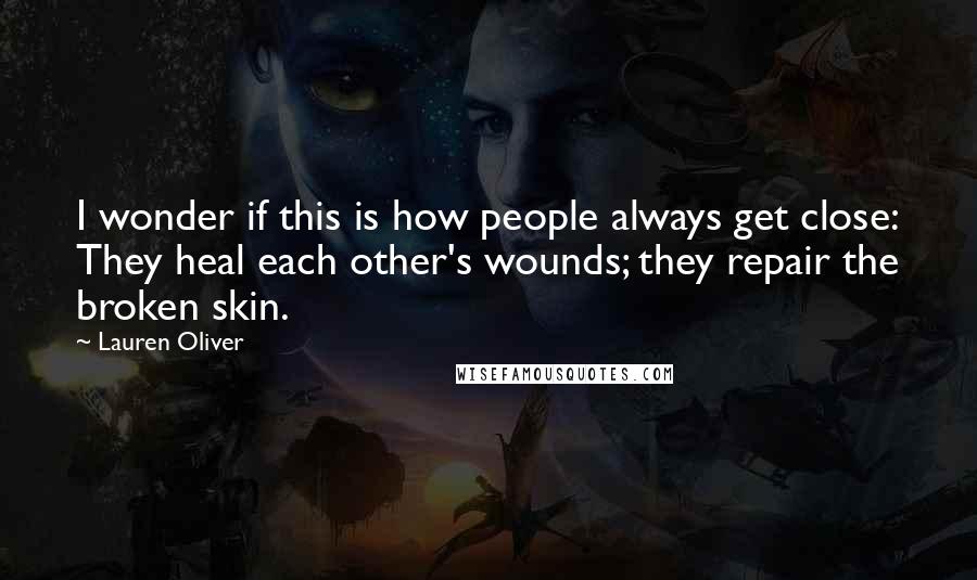 Lauren Oliver Quotes: I wonder if this is how people always get close: They heal each other's wounds; they repair the broken skin.