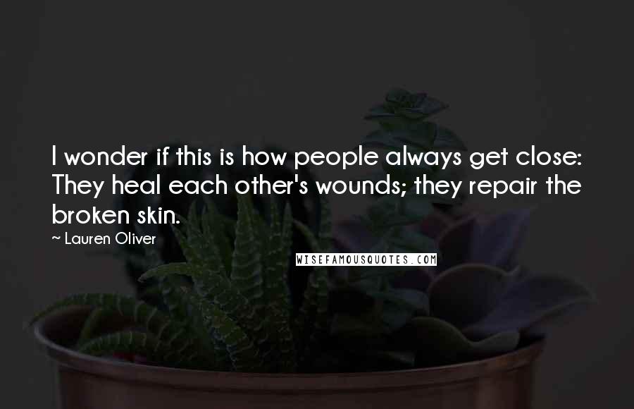 Lauren Oliver Quotes: I wonder if this is how people always get close: They heal each other's wounds; they repair the broken skin.