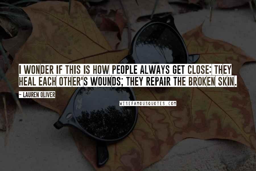 Lauren Oliver Quotes: I wonder if this is how people always get close: They heal each other's wounds; they repair the broken skin.