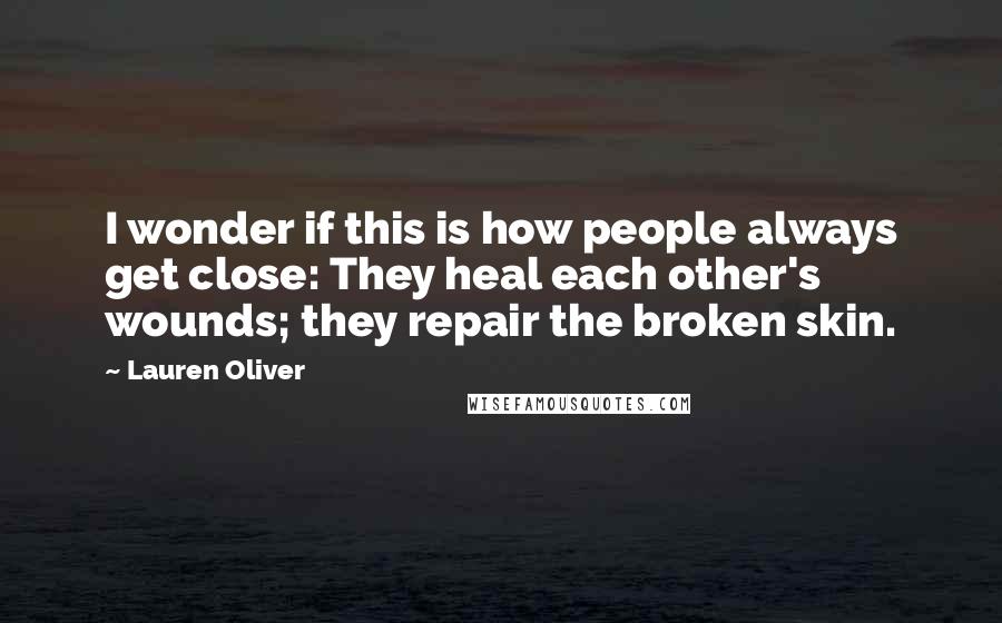 Lauren Oliver Quotes: I wonder if this is how people always get close: They heal each other's wounds; they repair the broken skin.