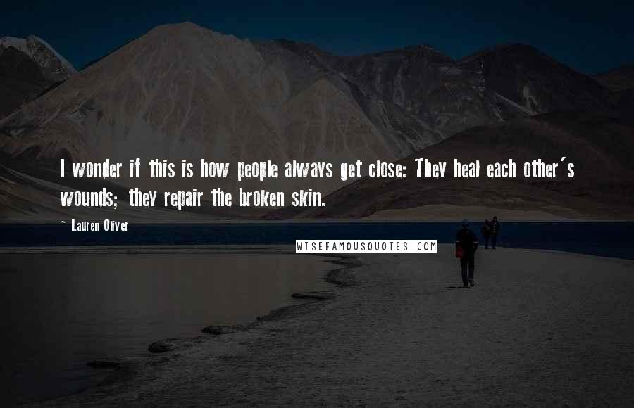 Lauren Oliver Quotes: I wonder if this is how people always get close: They heal each other's wounds; they repair the broken skin.