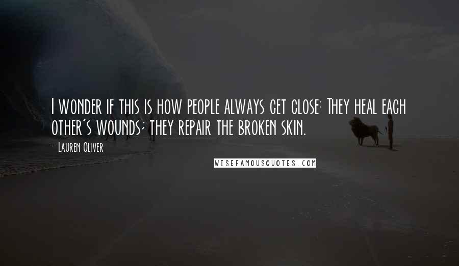 Lauren Oliver Quotes: I wonder if this is how people always get close: They heal each other's wounds; they repair the broken skin.