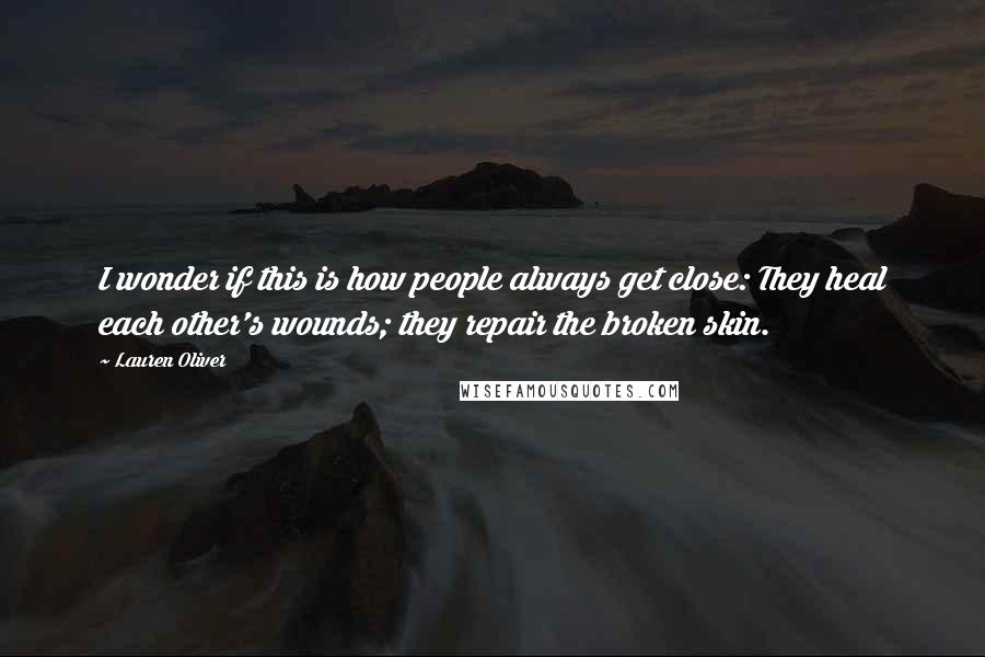 Lauren Oliver Quotes: I wonder if this is how people always get close: They heal each other's wounds; they repair the broken skin.