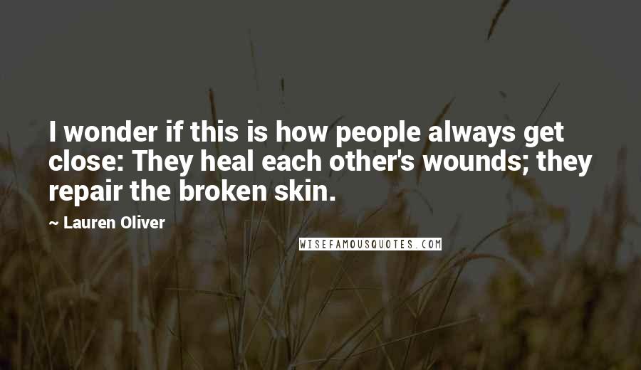 Lauren Oliver Quotes: I wonder if this is how people always get close: They heal each other's wounds; they repair the broken skin.